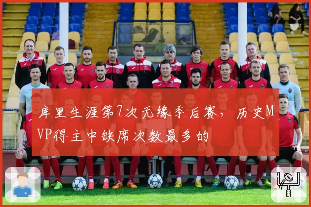 库里生涯第7次无缘季后赛，历史MVP得主中缺席次数最多的