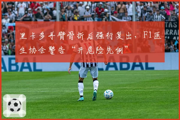 里卡多手臂骨折后强行复出，F1医生协会警告“开危险先例”