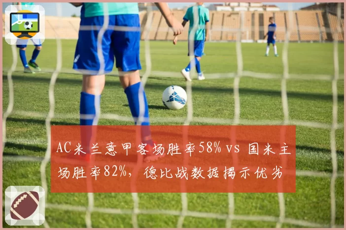 AC米兰意甲客场胜率58% vs 国米主场胜率82%，德比战数据揭示优劣