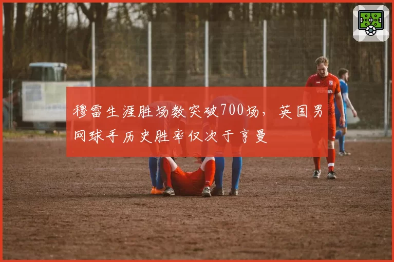穆雷生涯胜场数突破700场，英国男网球手历史胜率仅次于亨曼