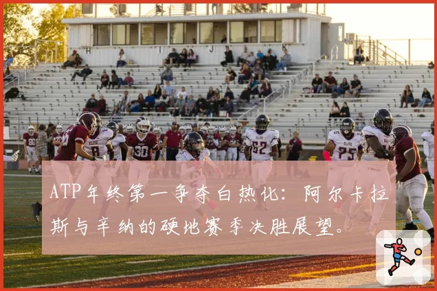 ATP年终第一争夺白热化：阿尔卡拉斯与辛纳的硬地赛季决胜展望。