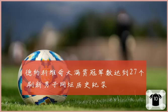 德约科维奇大满贯冠军数达到27个 刷新男子网坛历史纪录