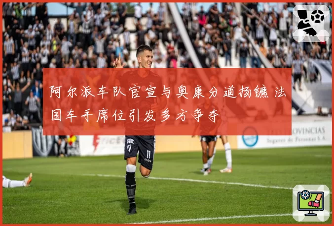 阿尔派车队官宣与奥康分道扬镳 法国车手席位引发多方争夺