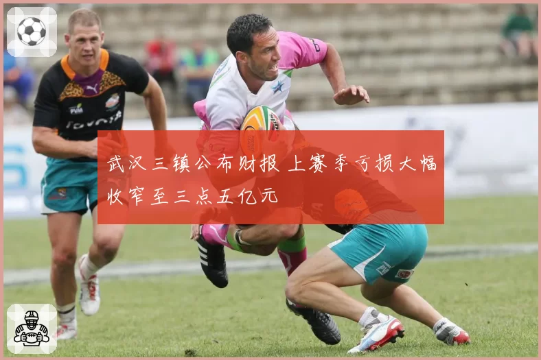 武汉三镇公布财报 上赛季亏损大幅收窄至三点五亿元