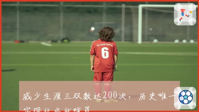 威少生涯三双数达200次，历史唯一实现此成就球员