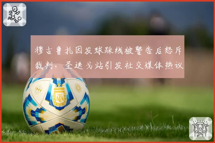 穆古鲁扎因发球踩线被警告后怒斥裁判，圣迭戈站引发社交媒体热议