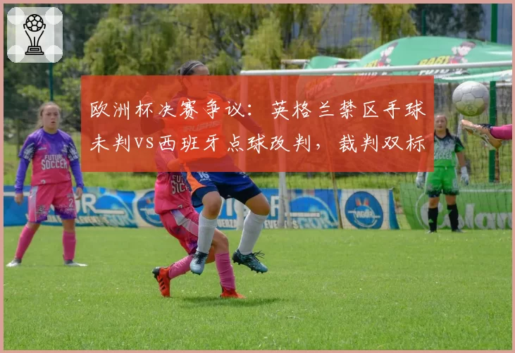 欧洲杯决赛争议:英格兰禁区手球未判vs西班牙点球改判,裁判双标遭炮轰