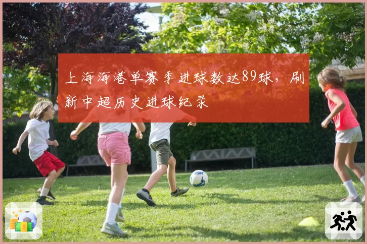 上海海港单赛季进球数达89球，刷新中超历史进球纪录