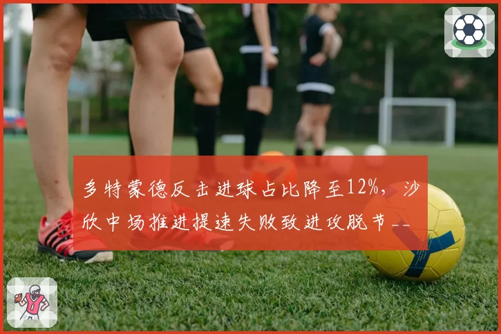 多特蒙德反击进球占比降至12%,沙欣中场推进提速失败致进攻脱节__br_