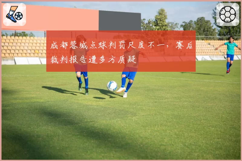成都蓉城点球判罚尺度不一,赛后裁判报告遭多方质疑