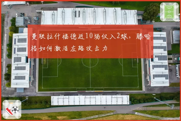 曼联拉什福德近10场仅入2球,滕哈格如何激活左路攻击力