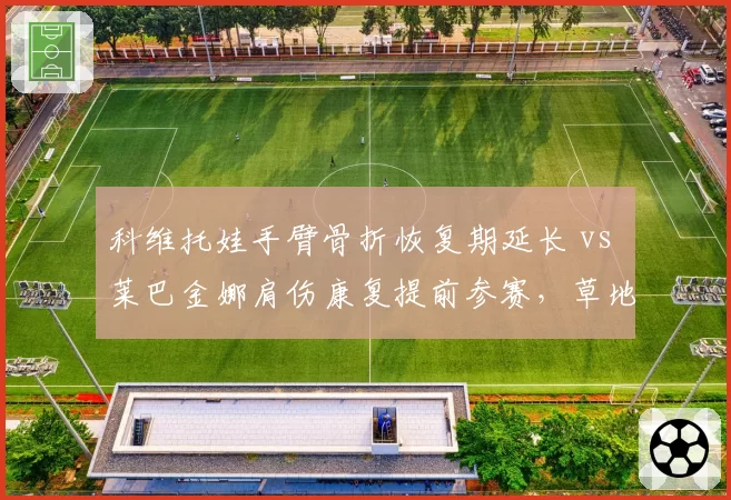 科维托娃手臂骨折恢复期延长 vs 莱巴金娜肩伤康复提前参赛，草地女王复出节奏各异