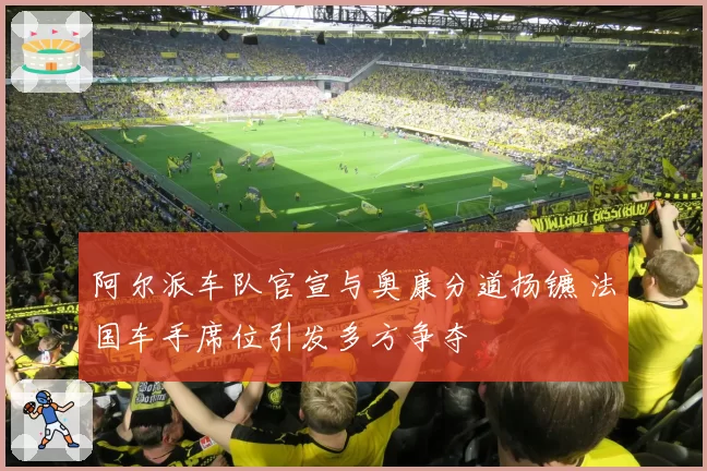 阿尔派车队官宣与奥康分道扬镳 法国车手席位引发多方争夺