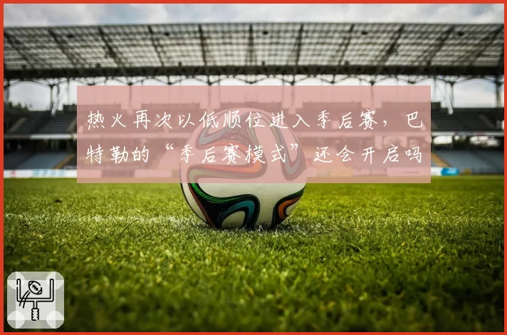 热火再次以低顺位进入季后赛，巴特勒的“季后赛模式”还会开启吗？