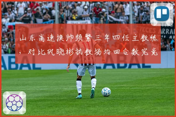 山东高速换帅频繁三年四任主教练,对比巩晓彬执教场均回合数究竟谁更适合高速节奏