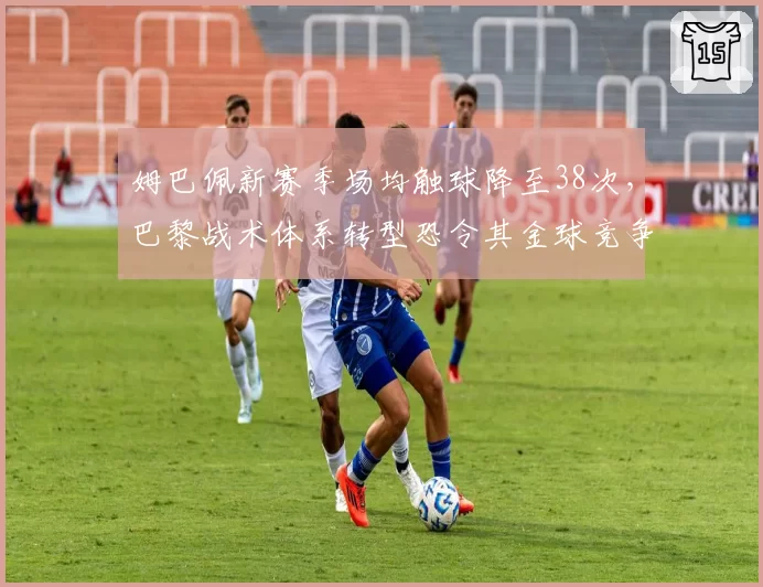 姆巴佩新赛季场均触球降至38次,巴黎战术体系转型恐令其金球竞争力下滑