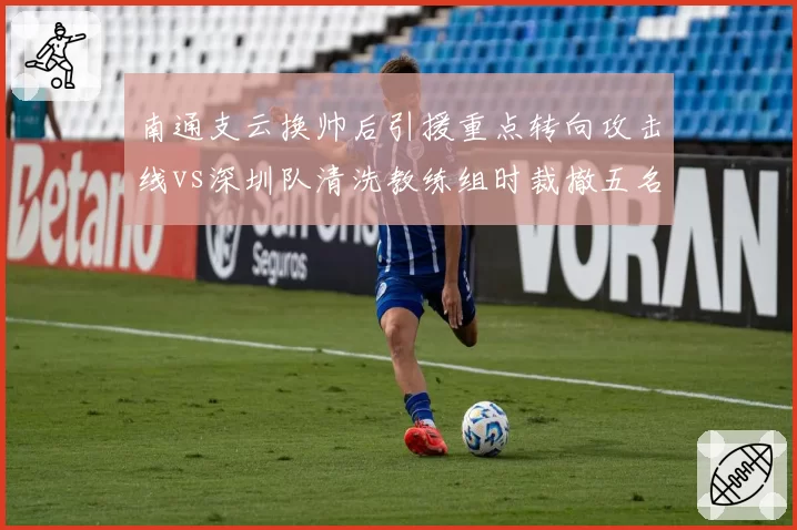 南通支云换帅后引援重点转向攻击线vs深圳队清洗教练组时裁撤五名球员，换帅连锁反应大相径庭