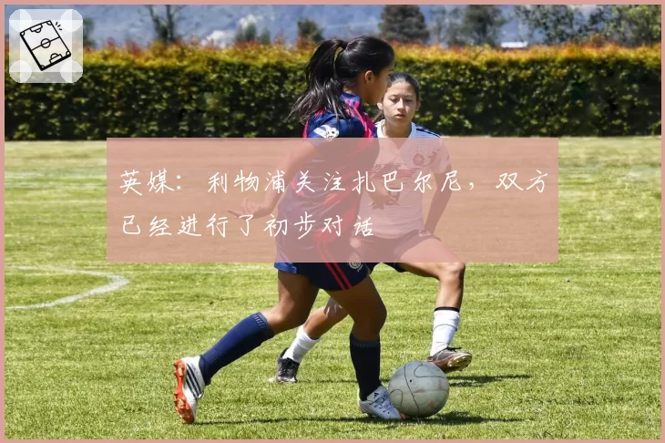 英媒：利物浦关注扎巴尔尼，双方已经进行了初步对话