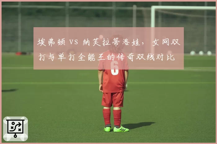 埃弗顿 vs 纳芙拉蒂洛娃，女网双打与单打全能王的传奇双线对比