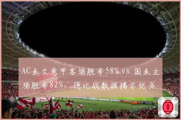 AC米兰意甲客场胜率58% vs 国米主场胜率82%,德比战数据揭示优劣