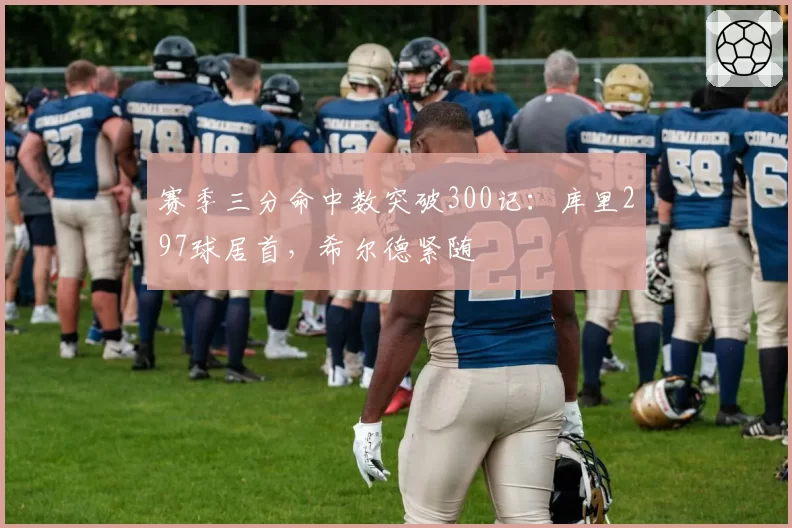 赛季三分命中数突破300记:库里297球居首,希尔德紧随