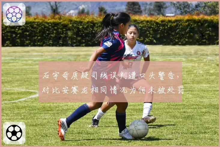 石宇奇质疑司线误判遭口头警告,对比安赛龙相同情况为何未被处罚?