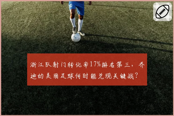 浙江队射门转化率17%排名第三,乔迪的美丽足球何时能兑现关键战?