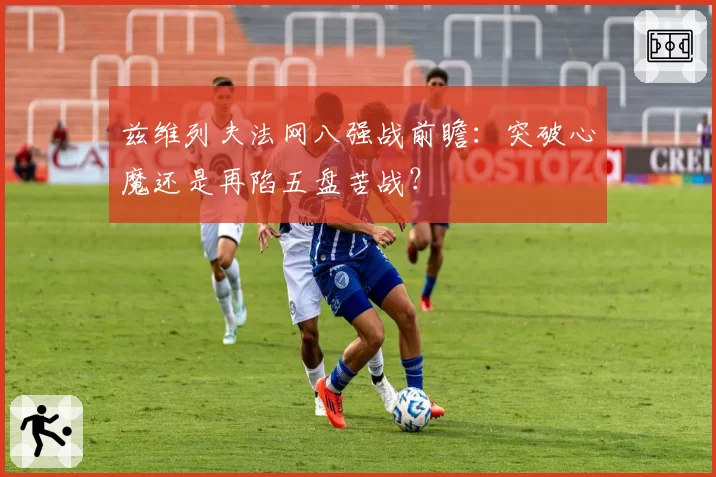 兹维列夫法网八强战前瞻:突破心魔还是再陷五盘苦战?