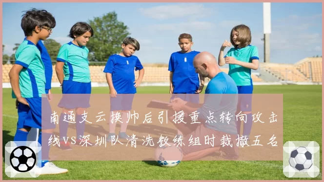 南通支云换帅后引援重点转向攻击线vs深圳队清洗教练组时裁撤五名球员，换帅连锁反应大相径庭
