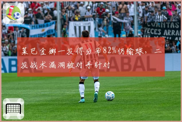 莱巴金娜一发得分率82%仍输球,二发战术漏洞被对手针对