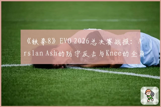 《铁拳8》EVO 2026总决赛战报：Arslan Ash的防守反击与Knee的全角色对策库巅峰对决