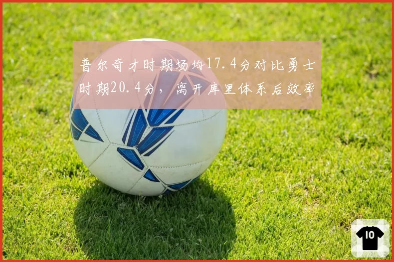 普尔奇才时期场均17.4分对比勇士时期20.4分,离开库里体系后效率骤降