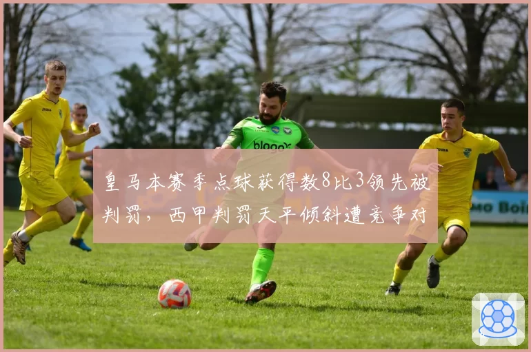 皇马本赛季点球获得数8比3领先被判罚，西甲判罚天平倾斜遭竞争对手质疑