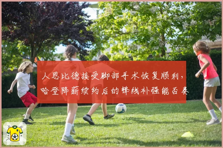 人恩比德接受脚部手术恢复顺利,哈登降薪续约后的锋线补强能否奏效?