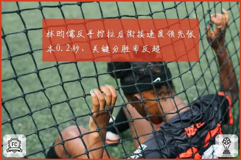 林昀儒反手拧拉后衔接速度领先张本0.2秒,关键分胜率反超