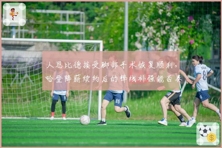 人恩比德接受脚部手术恢复顺利，哈登降薪续约后的锋线补强能否奏效？