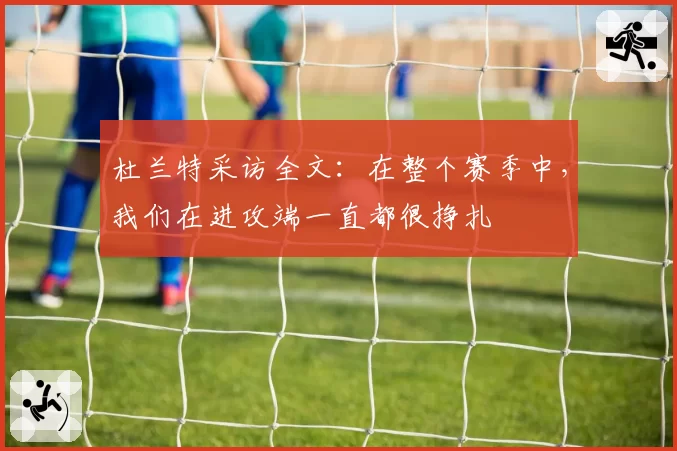 杜兰特采访全文：在整个赛季中，我们在进攻端一直都很挣扎