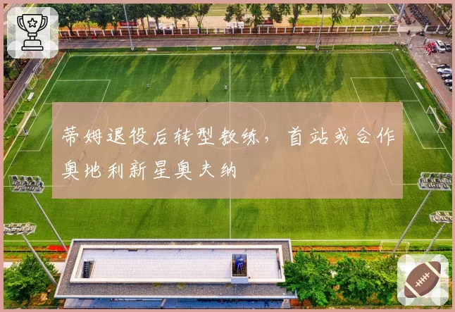 蒂姆退役后转型教练,首站或合作奥地利新星奥夫纳