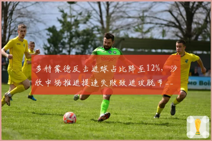 多特蒙德反击进球占比降至12%,沙欣中场推进提速失败致进攻脱节__br_