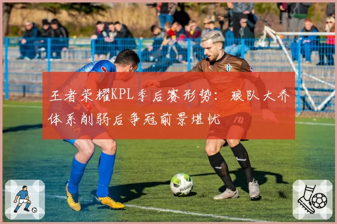 王者荣耀KPL季后赛形势：狼队大乔体系削弱后争冠前景堪忧