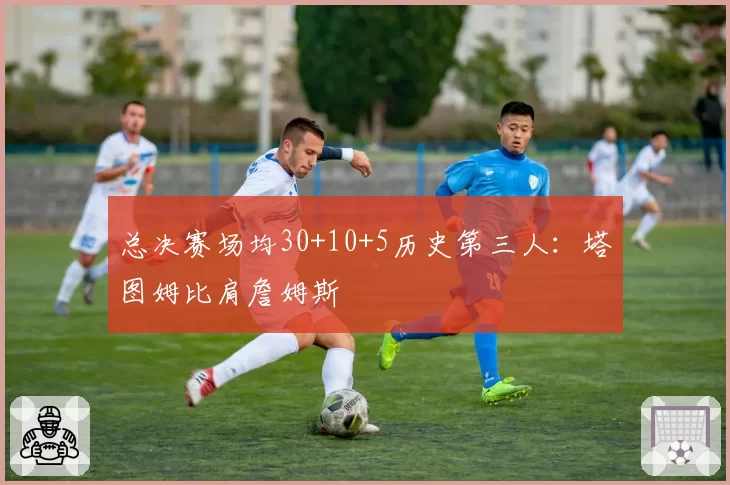 总决赛场均30+10+5历史第三人：塔图姆比肩詹姆斯