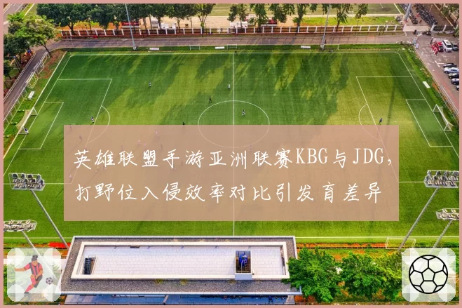 英雄联盟手游亚洲联赛KBG与JDG，打野位入侵效率对比引发育差异