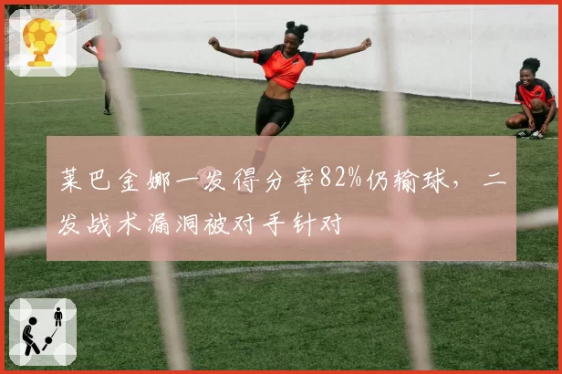 莱巴金娜一发得分率82%仍输球,二发战术漏洞被对手针对