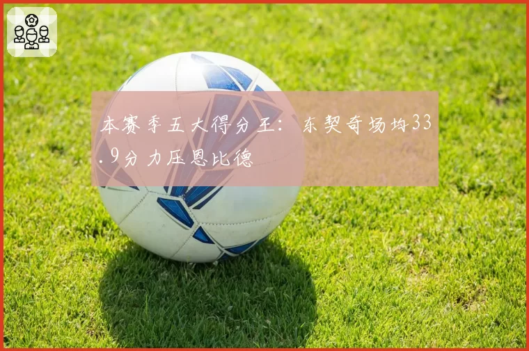 本赛季五大得分王：东契奇场均33.9分力压恩比德