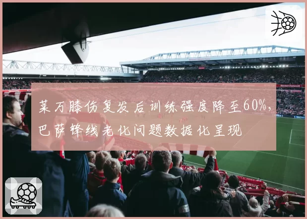 莱万膝伤复发后训练强度降至60%，巴萨锋线老化问题数据化呈现