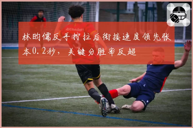 林昀儒反手拧拉后衔接速度领先张本0.2秒，关键分胜率反超