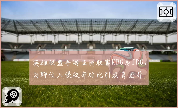 英雄联盟手游亚洲联赛KBG与JDG,打野位入侵效率对比引发育差异