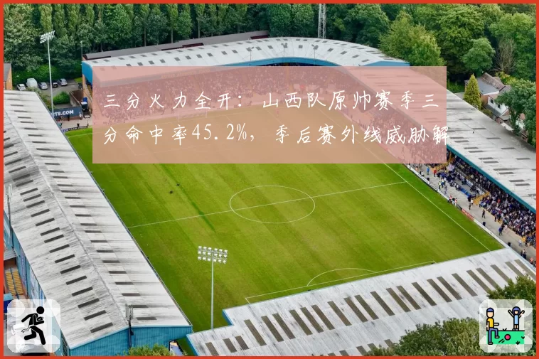 三分火力全开：山西队原帅赛季三分命中率45.2%，季后赛外线威胁解析