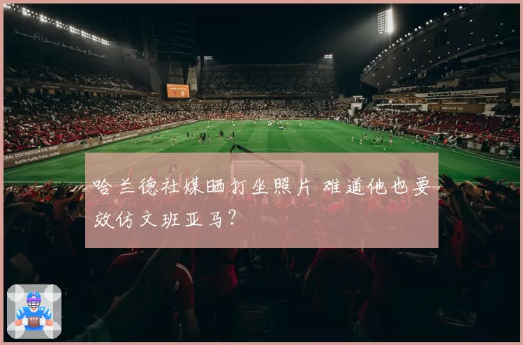 哈兰德社媒晒打坐照片 难道他也要效仿文班亚马？