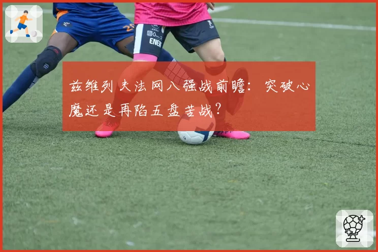 兹维列夫法网八强战前瞻:突破心魔还是再陷五盘苦战?
